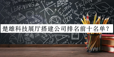 楚雄科技展廳搭建公司排名前十名單公開，良心推薦