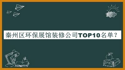 秦州區(qū)環(huán)保展館裝修公司TOP10名單揭曉，良心推薦
