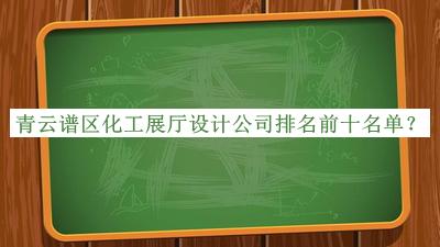 青云譜區(qū)化工展廳設(shè)計(jì)公司排名前十名單宣布，良心推薦