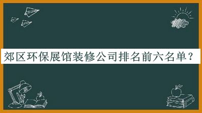 郊區(qū)環(huán)保展館裝修公司排名前六名單宣布，閱后既刪