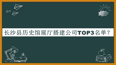 長沙縣歷史館展廳搭建公司TOP3名單推出，值得一看