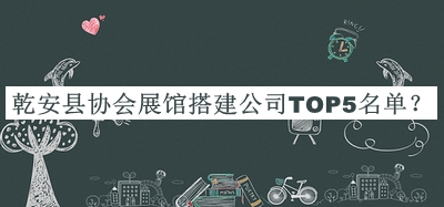 乾安縣協(xié)會展館搭建公司TOP5名單發(fā)布，閱后既刪