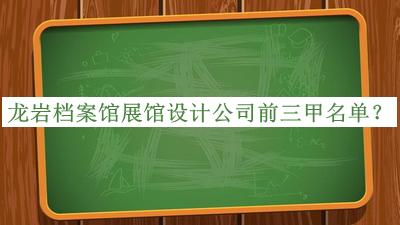 龍巖檔案館展館設(shè)計公司前三甲名單公開，值得一看