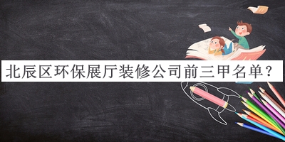 北辰區(qū)環(huán)保展廳裝修公司前三甲名單揭曉，良心推薦