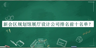 新會(huì)區(qū)規(guī)劃館展廳設(shè)計(jì)公司排名前十名單揭曉，趕快收藏