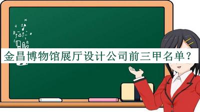 金昌博物館展廳設(shè)計(jì)公司前三甲名單揭曉，閱后既刪