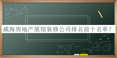 威海房地產(chǎn)展館裝修公司排名前十名單揭曉，良心推薦