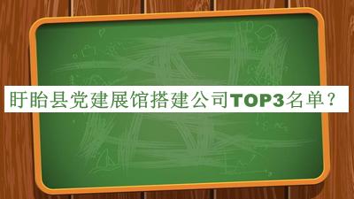 盱眙縣黨建展館搭建公司TOP3名單公布，閱后既刪