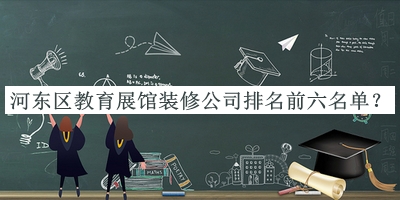 河東區(qū)教育展館裝修公司排名前六名單宣布，良心推薦