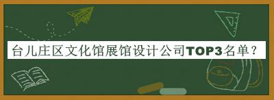 臺兒莊區(qū)文化館展館設計公司TOP3名單揭曉，網友推薦