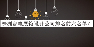 株洲家電展館設計公司排名前六名單宣布，閱后既刪