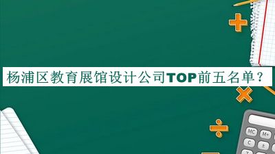 楊浦區(qū)教育展館設(shè)計(jì)公司TOP前五名單推出，值得一看