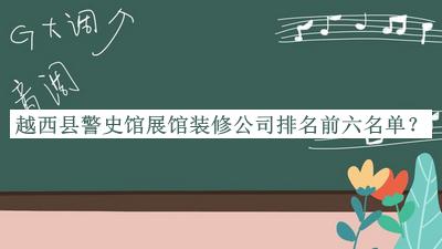 越西縣警史館展館裝修公司排名前六名單公布，網(wǎng)友推薦