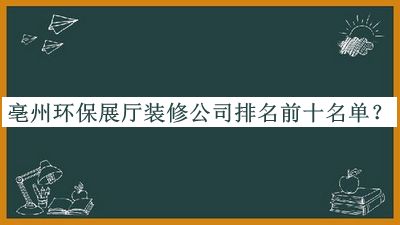 亳州環(huán)保展廳裝修公司排名前十名單發(fā)布，網(wǎng)友推薦