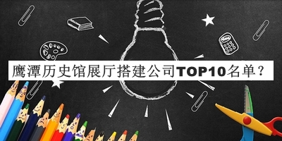 鷹潭歷史館展廳搭建公司TOP10名單宣布，趕快收藏