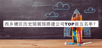 西鄉(xiāng)塘區(qū)歷史館展館搭建公司TOP前五名單公布，網(wǎng)友推薦