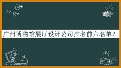 廣州博物館展廳設(shè)計公司排名前六名單推出，網(wǎng)友推薦