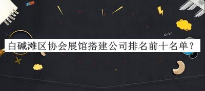 白堿灘區(qū)協(xié)會展館搭建公司排名前十名單公布，閱后既刪