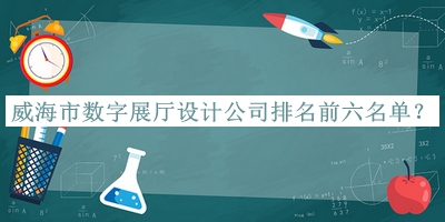 威海市數(shù)字展廳設(shè)計公司排名前六名單宣布，網(wǎng)友推薦