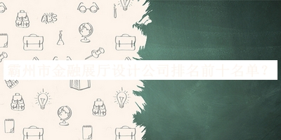 霸州市金融展廳設(shè)計公司排名前十名單發(fā)布，趕快收藏