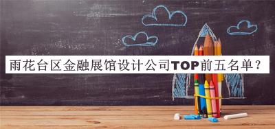雨花臺區(qū)金融展館設(shè)計公司TOP前五名單宣布，閱后既刪