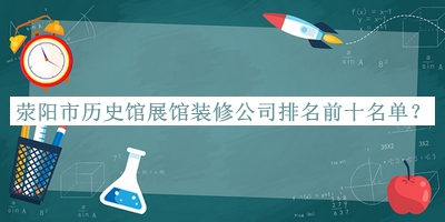 滎陽市歷史館展館裝修公司排名前十名單推出，網(wǎng)友推薦