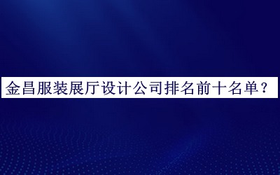 金昌服裝展廳設計公司排名前十名單發(fā)布，良心推薦