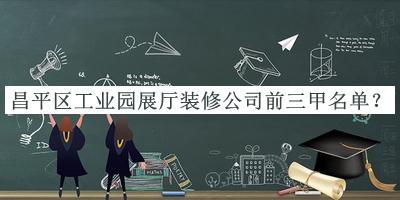 昌平區(qū)工業(yè)園展廳裝修公司前三甲名單宣布，閱后既刪