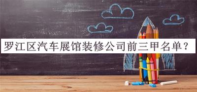 羅江區(qū)汽車展館裝修公司前三甲名單公布，網(wǎng)友推薦
