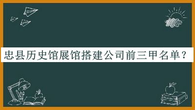 忠縣歷史館展館搭建公司前三甲名單宣布，值得一看