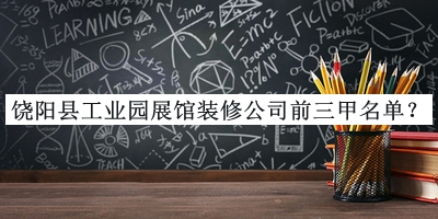 饒陽(yáng)縣工業(yè)園展館裝修公司前三甲名單推出，趕快收藏