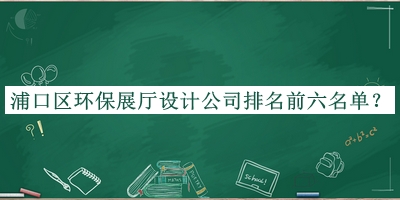 浦口區(qū)環(huán)保展廳設(shè)計(jì)公司排名前六名單公開(kāi)，網(wǎng)友推薦