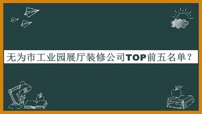 無(wú)為市工業(yè)園展廳裝修公司TOP前五名單公開(kāi)，值得一看