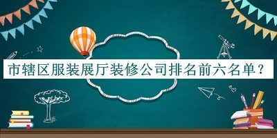 市轄區(qū)服裝展廳裝修公司排名前六名單宣布，趕快收藏