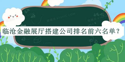 臨滄金融展廳搭建公司排名前六名單揭曉，趕快收藏