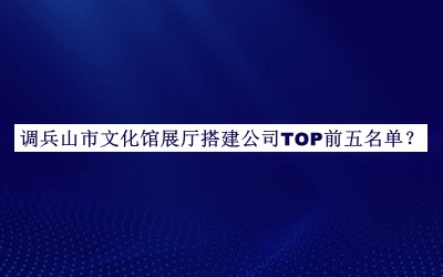 調(diào)兵山市文化館展廳搭建公司TOP前五名單公布，網(wǎng)友推薦
