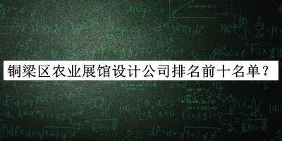 銅梁區(qū)農(nóng)業(yè)展館設(shè)計(jì)公司排名前十名單推出，趕快收藏