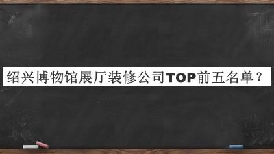 紹興博物館展廳裝修公司TOP前五名單宣布，值得一看