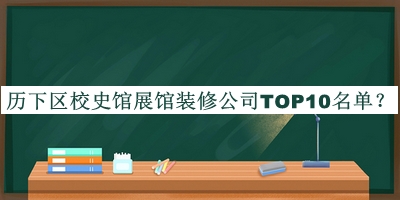 歷下區(qū)校史館展館裝修公司TOP10名單揭曉，網(wǎng)友推薦