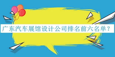 廣東汽車展館設計公司排名前六名單揭曉，趕快收藏