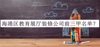 海港區(qū)教育展廳裝修公司前三甲名單公布，閱后既刪