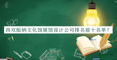 西雙版納文化館展館設(shè)計公司排名前十名單揭曉，良心推薦