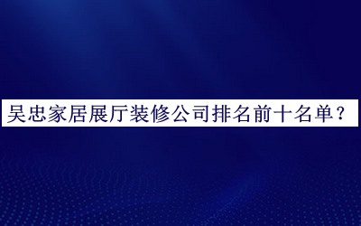 吳忠家居展廳裝修公司排名前十名單推出，網(wǎng)友推薦