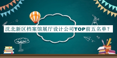 沈北新區(qū)檔案館展廳設(shè)計公司TOP前五名單推出，網(wǎng)友推薦