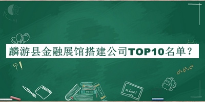 麟游縣金融展館搭建公司TOP10名單公布，網(wǎng)友推薦