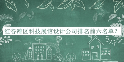 紅谷灘區(qū)科技展館設(shè)計公司排名前六名單推出，良心推薦