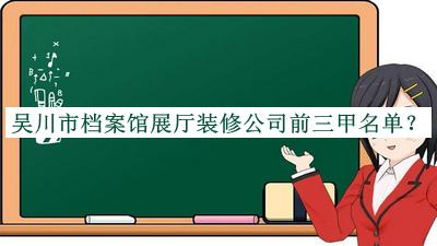 吳川市檔案館展廳裝修公司前三甲名單公開，閱后既刪
