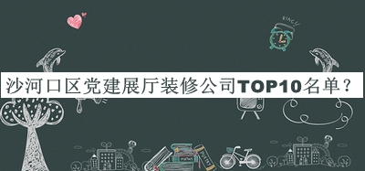 沙河口區(qū)黨建展廳裝修公司TOP10名單宣布，閱后既刪