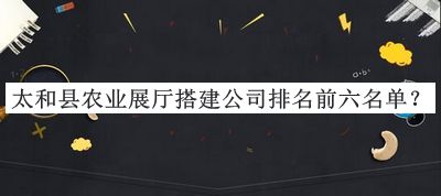 太和縣農(nóng)業(yè)展廳搭建公司排名前六名單宣布，值得一看