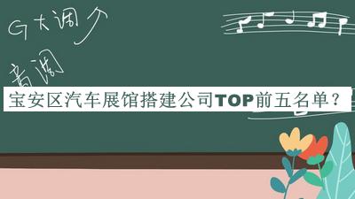 寶安區(qū)汽車展館搭建公司TOP前五名單發(fā)布，閱后既刪